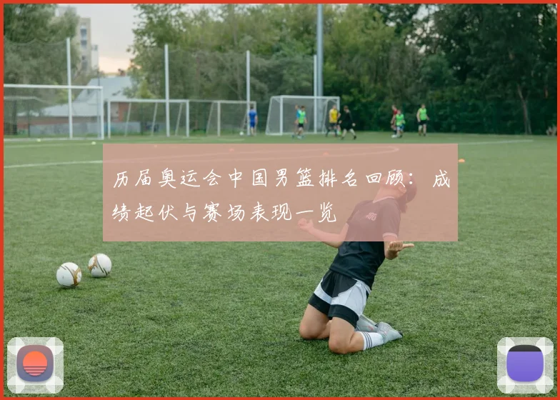 历届奥运会中国男篮排名回顾：成绩起伏与赛场表现一览