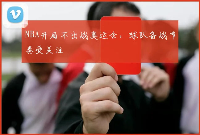 NBA开局不出战奥运会,球队备战节奏受关注