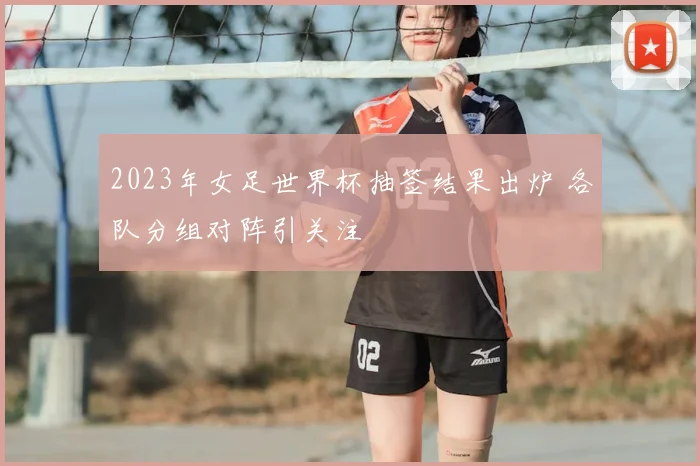 2023年女足世界杯抽签结果出炉 各队分组对阵引关注