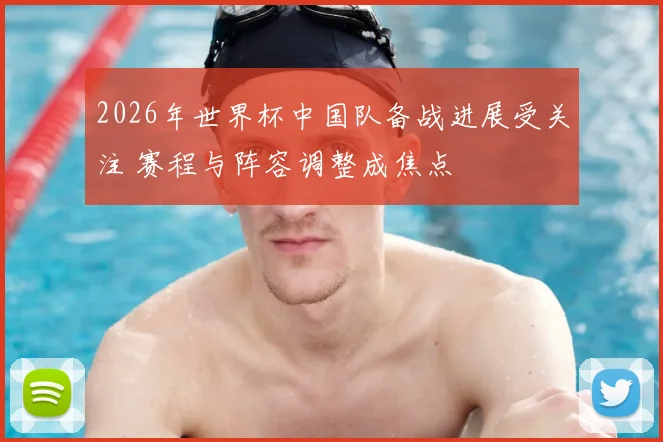 2026年世界杯中国队备战进展受关注 赛程与阵容调整成焦点