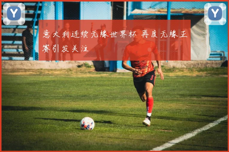 意大利连续无缘世界杯 再度无缘正赛引发关注