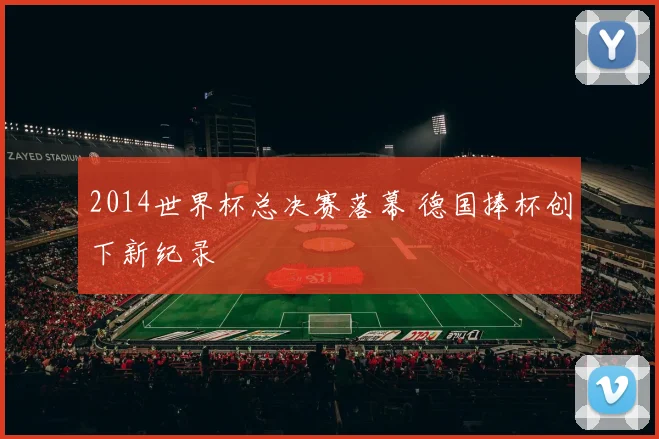 2014世界杯总决赛落幕 德国捧杯创下新纪录