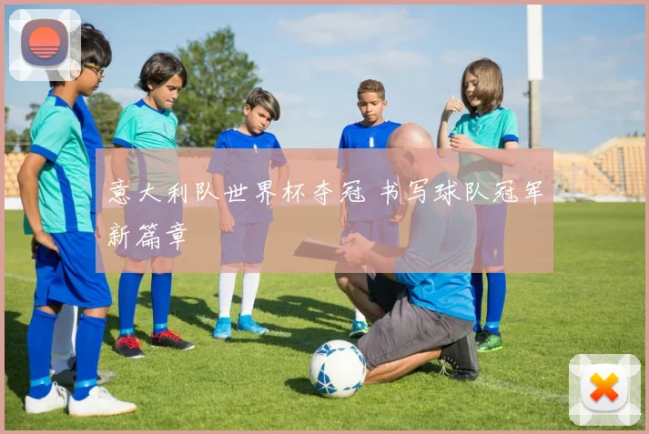 意大利队世界杯夺冠 书写球队冠军新篇章