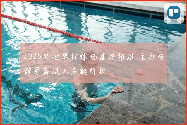 2026年世界杯球场建设推进 主办场馆筹备进入关键阶段