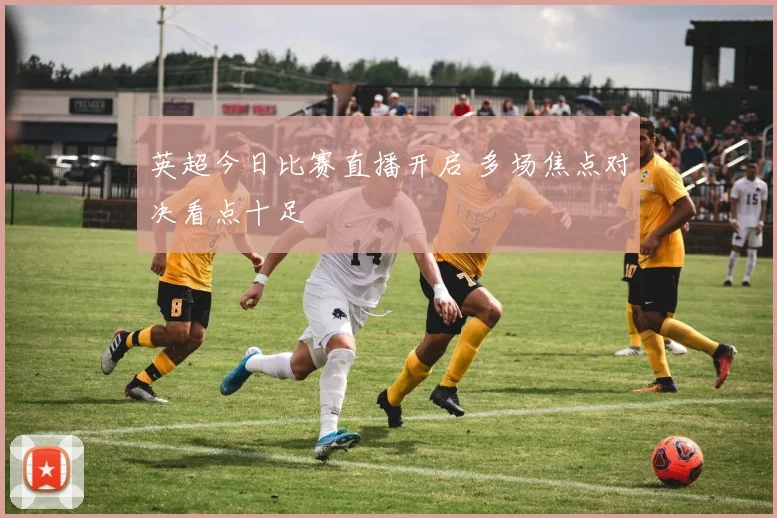 英超今日比赛直播开启 多场焦点对决看点十足