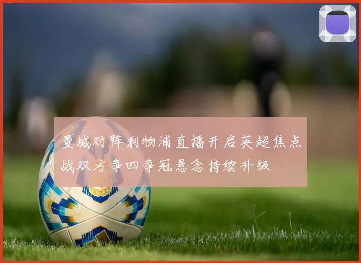 曼城对阵利物浦直播开启英超焦点战双方争四争冠悬念持续升级