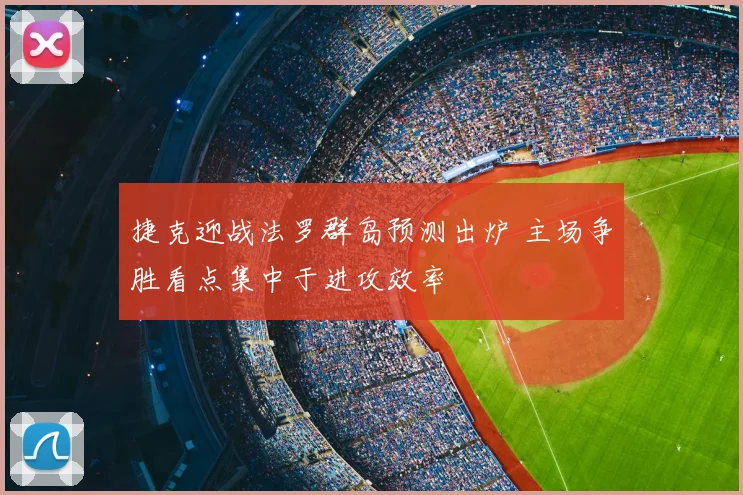 捷克迎战法罗群岛预测出炉 主场争胜看点集中于进攻效率