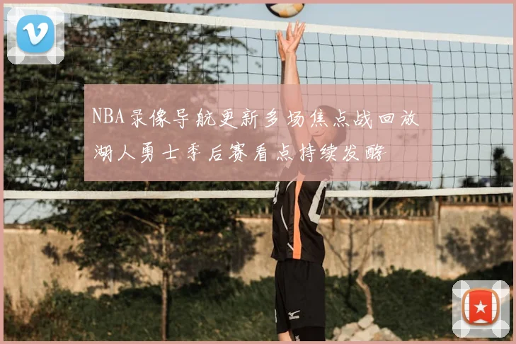 NBA录像导航更新多场焦点战回放 湖人勇士季后赛看点持续发酵