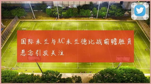 国际米兰与AC米兰德比战前瞻胜负悬念引发关注