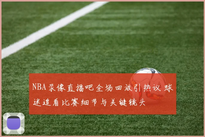 NBA录像直播吧全场回放引热议 球迷追看比赛细节与关键镜头