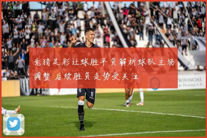 竞猜足彩让球胜平负解析球队主场调整 后续胜负走势受关注