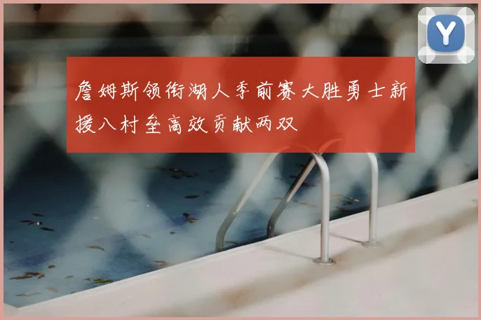 詹姆斯领衔湖人季前赛大胜勇士新援八村垒高效贡献两双