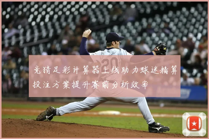 竞猜足彩计算器上线助力球迷精算投注方案提升赛前分析效率