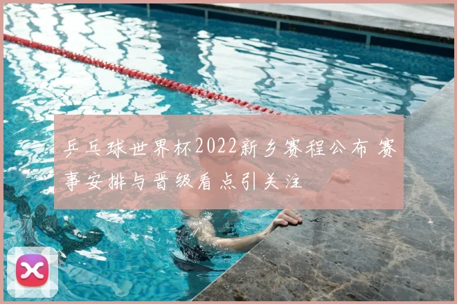 乒乓球世界杯2022新乡赛程公布 赛事安排与晋级看点引关注