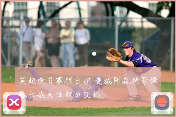 英超今日赛程出炉 曼城阿森纳等强队出战关注积分变化