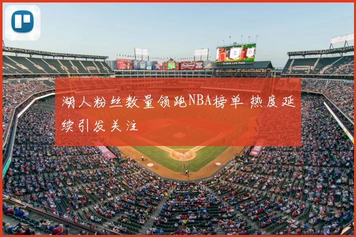 湖人粉丝数量领跑NBA榜单 热度延续引发关注