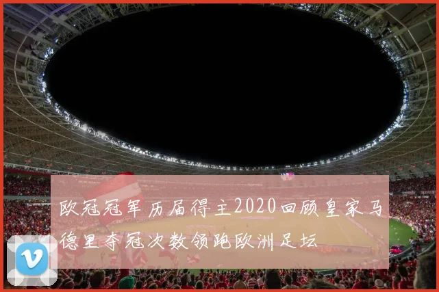 欧冠冠军历届得主2020回顾皇家马德里夺冠次数领跑欧洲足坛