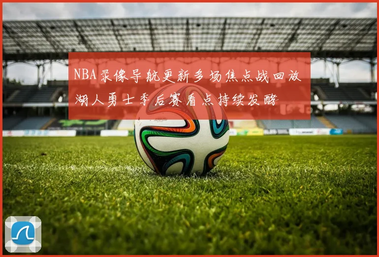 NBA录像导航更新多场焦点战回放 湖人勇士季后赛看点持续发酵