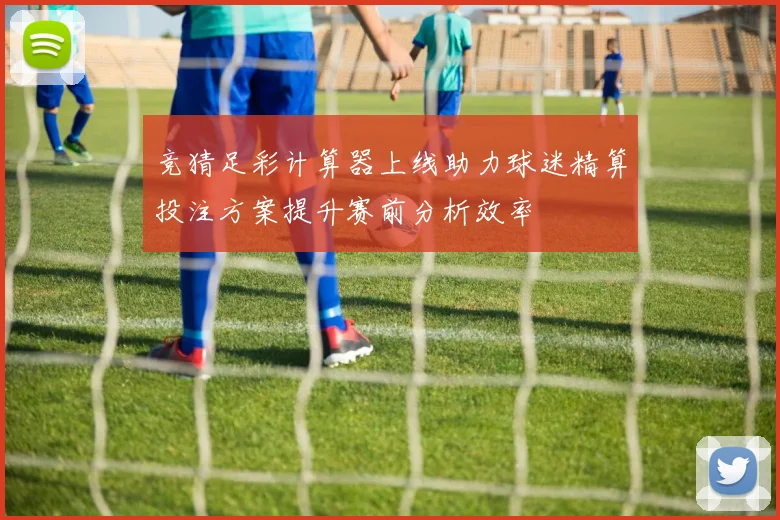 竞猜足彩计算器上线助力球迷精算投注方案提升赛前分析效率