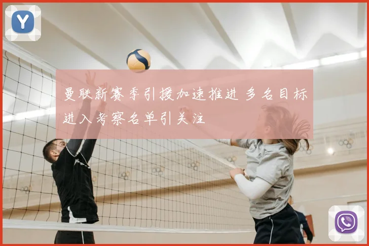 曼联新赛季引援加速推进 多名目标进入考察名单引关注