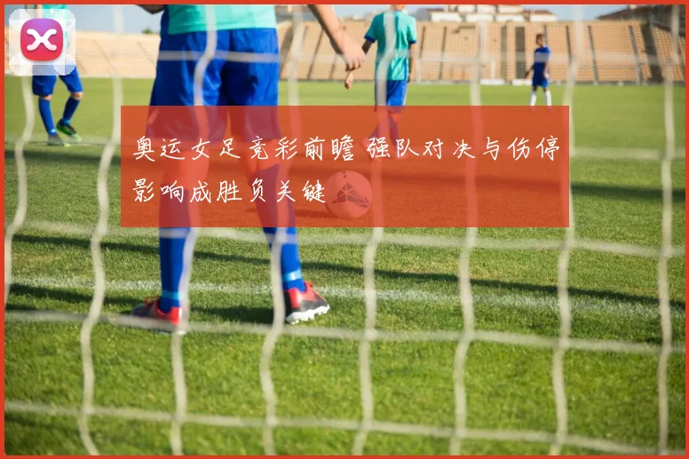 奥运女足竞彩前瞻 强队对决与伤停影响成胜负关键