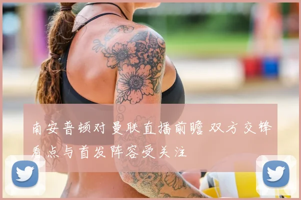 南安普顿对曼联直播前瞻 双方交锋看点与首发阵容受关注