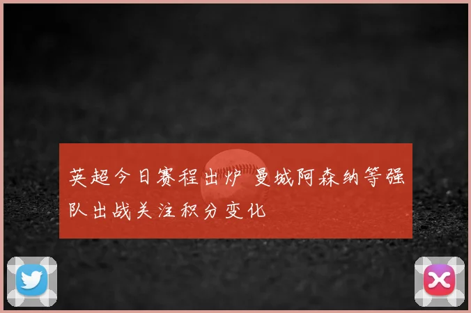 英超今日赛程出炉 曼城阿森纳等强队出战关注积分变化
