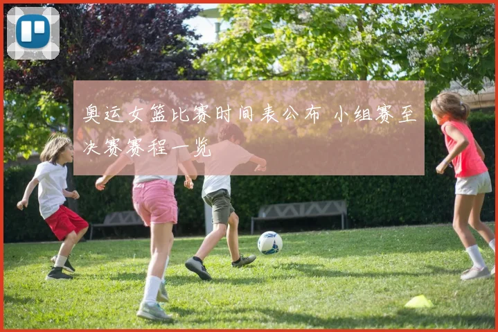 奥运女篮比赛时间表公布 小组赛至决赛赛程一览