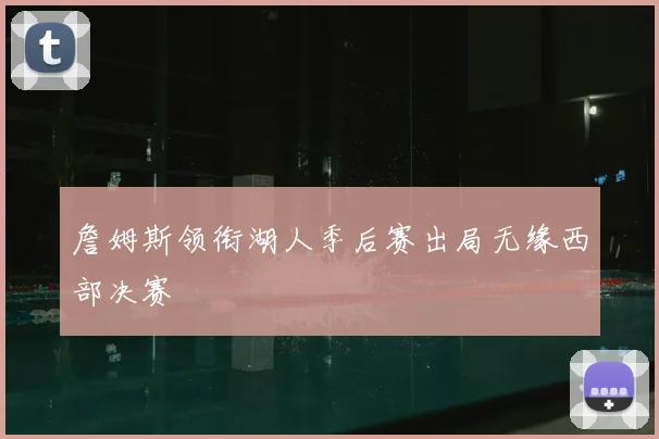 詹姆斯领衔湖人季后赛出局无缘西部决赛