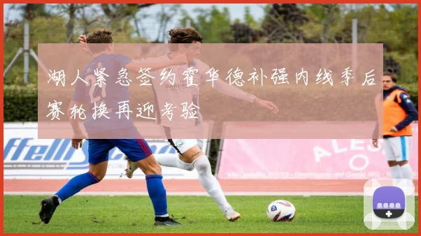 湖人紧急签约霍华德补强内线季后赛轮换再迎考验