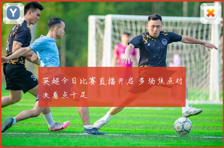 英超今日比赛直播开启 多场焦点对决看点十足