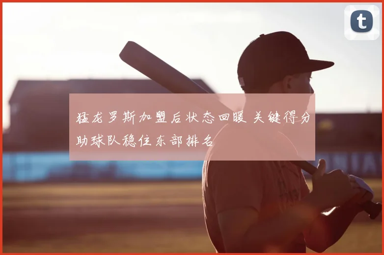 猛龙罗斯加盟后状态回暖 关键得分助球队稳住东部排名
