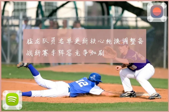 猛龙队员名单更新核心轮换调整备战新赛季阵容竞争加剧