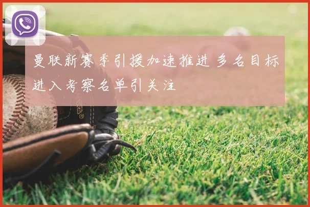 曼联新赛季引援加速推进 多名目标进入考察名单引关注