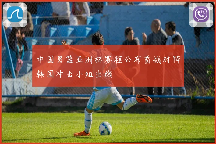 中国男篮亚洲杯赛程公布首战对阵韩国冲击小组出线