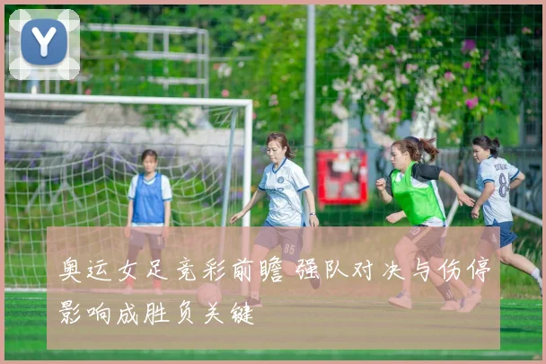 奥运女足竞彩前瞻 强队对决与伤停影响成胜负关键