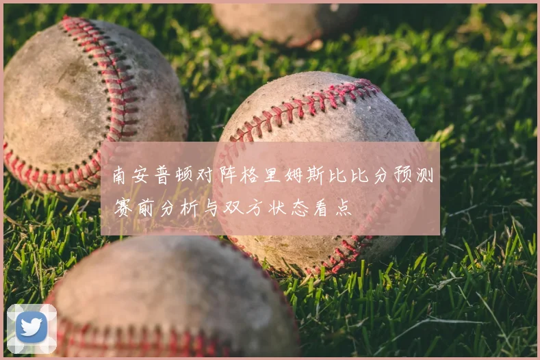 南安普顿对阵格里姆斯比比分预测 赛前分析与双方状态看点