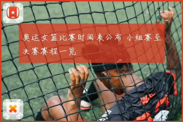 奥运女篮比赛时间表公布 小组赛至决赛赛程一览