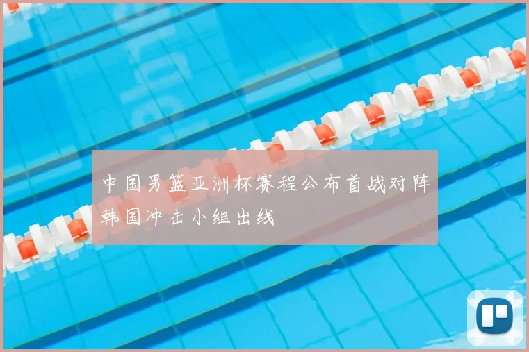 中国男篮亚洲杯赛程公布首战对阵韩国冲击小组出线