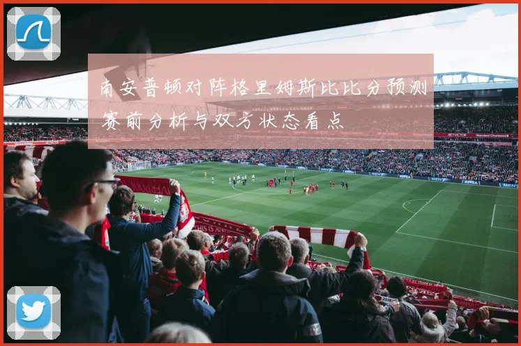 南安普顿对阵格里姆斯比比分预测 赛前分析与双方状态看点