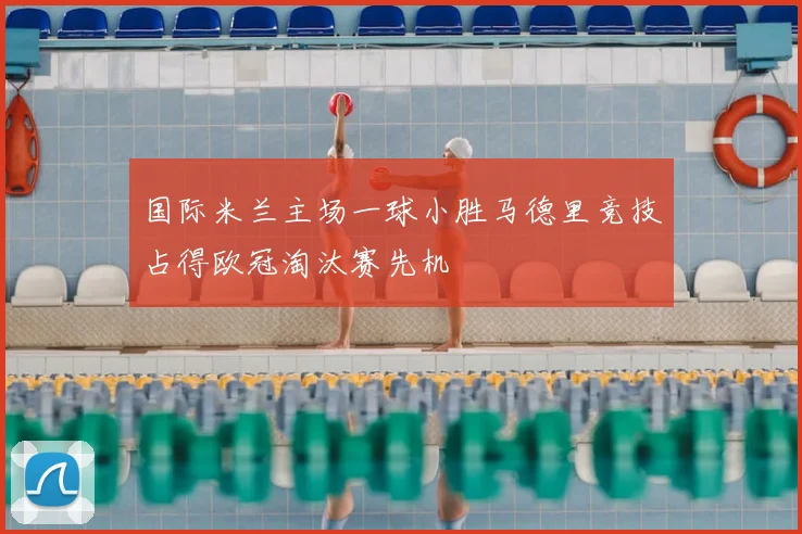 国际米兰主场一球小胜马德里竞技占得欧冠淘汰赛先机