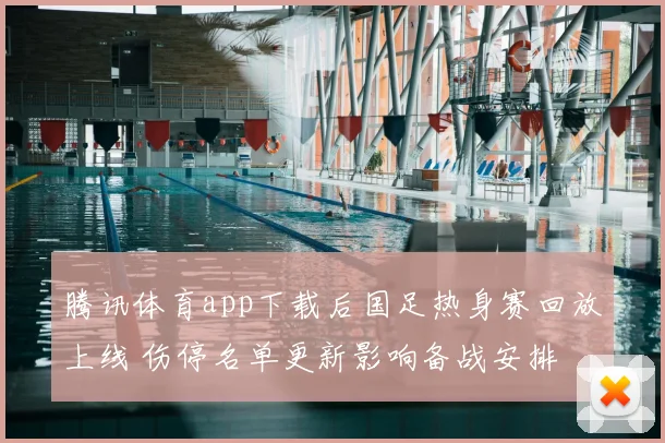 腾讯体育app下载后国足热身赛回放上线 伤停名单更新影响备战安排