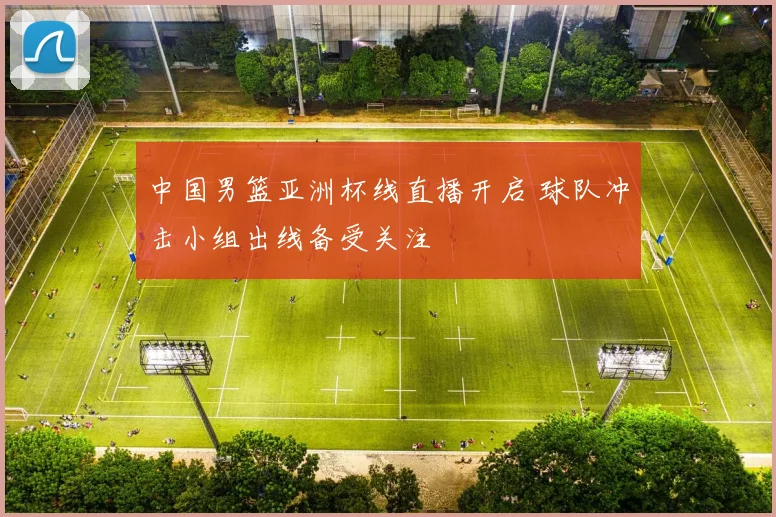 中国男篮亚洲杯线直播开启 球队冲击小组出线备受关注