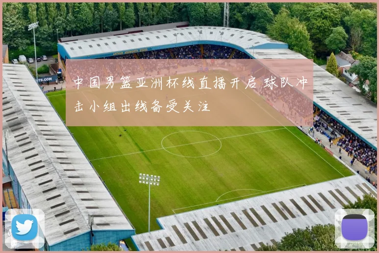 中国男篮亚洲杯线直播开启 球队冲击小组出线备受关注